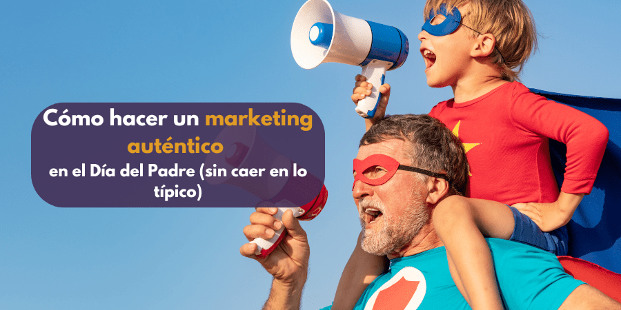 Cómo hacer un marketing auténtico en el Día del Padre (sin caer en lo típico)